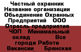 Частный охранник › Название организации ­ Обьединение Охранных Предприятий , ООО › Отрасль предприятия ­ ЧОП › Минимальный оклад ­ 13 000 - Все города Работа » Вакансии   . Брянская обл.,Сельцо г.